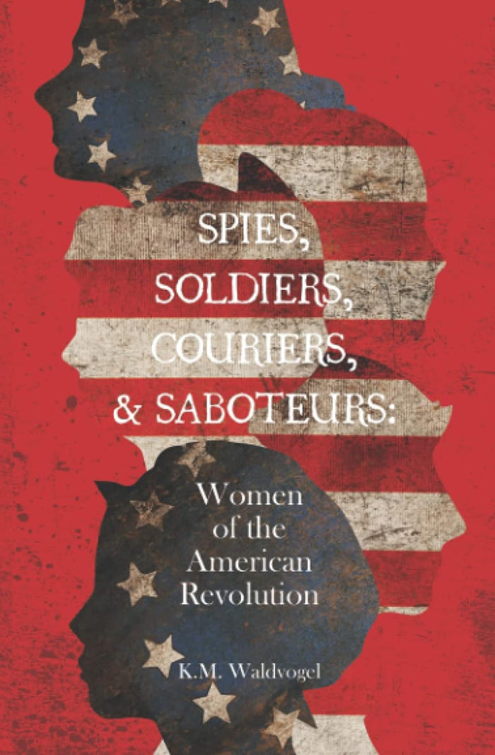 Spies, Soldiers, Couriers, & Saboteurs: Women of the American Revolution by K.M. Waldvogel
