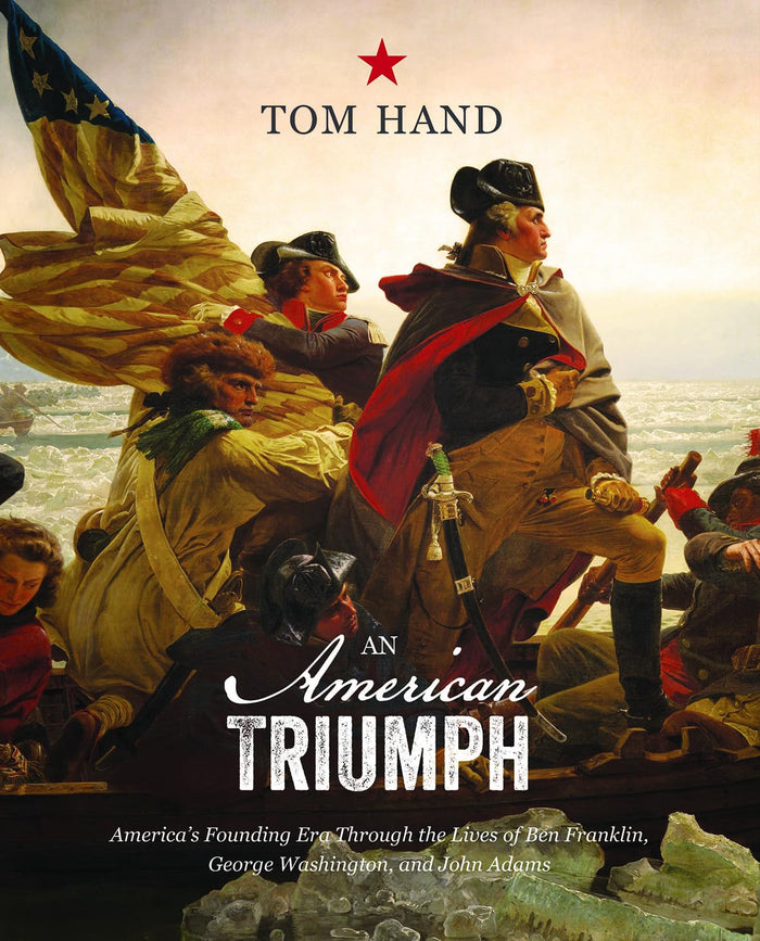 An American Triumph, America's Founding Era Through the Lives of Ben Franklin, George Washington, and John Adams by Tom Hand