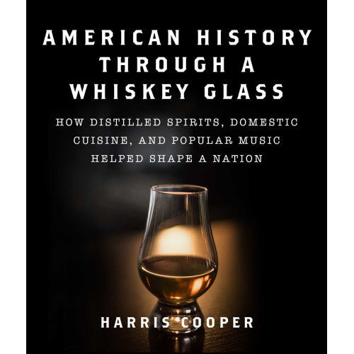 American History Through A Whiskey Glass: How Distilled Spirits, Domestic Cuisine, and Popular Music Helped Shape a Nation by Harris Cooper